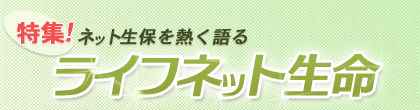 特集!!ネット生保を熱く語る「ライフネット生命」