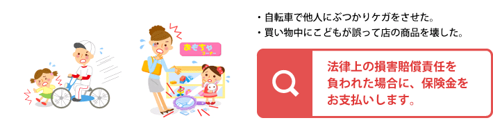 法律上の損害賠償責任を負われた場合に、保険金をお支払いします。
