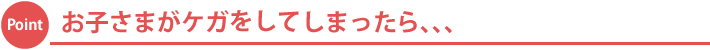お子さまがケガをしてしまったら、、、