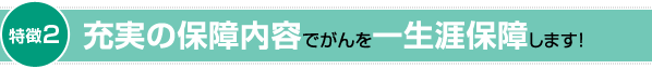 充実の保障内容でがんを一生涯保障します!