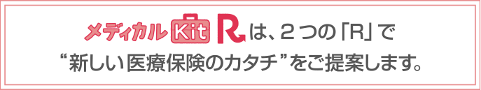 メディカルKit Rは、2つの「R」で“新しい医療保険のカタチ”をご提案します。