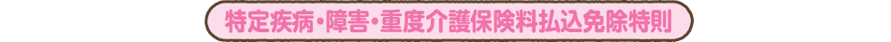 特定疾病・障害・重度介護保険料払込免除特則