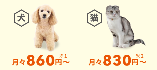 犬 月々860円※1～ 猫 月々830円※2～