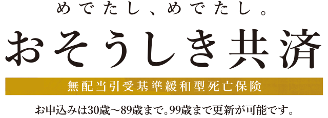 めでたし、めでたし。おそうしき共済 無配当引受基準緩和型死亡保険 お申込みは30歳～89歳まで。99歳まで更新が可能です。