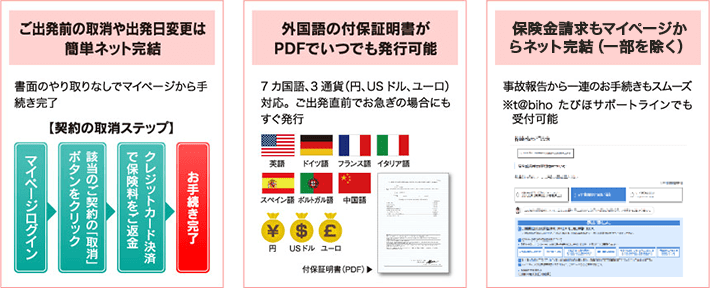 ご出発前の取消や出発日変更は簡単ネット完結 外国語の付保証明書がPDFでいつでも発行可能 保険金請求もマイページからネット完結（一部を除く）