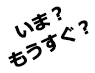 いま?もうすぐ?