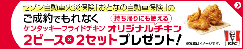 セゾン自動車火災保険「おとなの自動車保険」のご成約でもれなくケンタッキーフライドチキンオリジナルチキン2ピース×2セットプレゼント