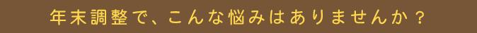 年末調整で、こんな悩みはありませんか？