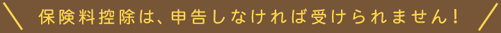 保険料控除は、申告しなければ受けられません！