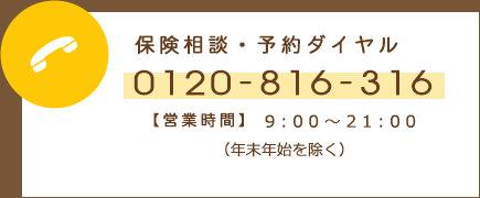 保険相談・予約ダイヤル 0120-816-316 【営業時間】9:00～21:00（年末年始を除く）