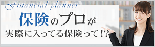 保険のプロが実際に入ってる保険って！？