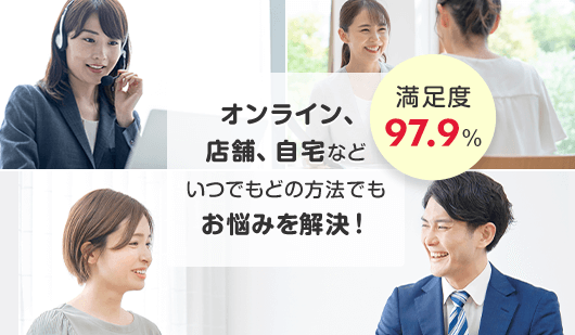 満足度97.9% オンライン、店舗、自宅などいつでもどの方法でもお悩みを解決！