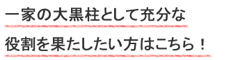 一家の大黒柱として充分な役割を果たしたい方はこちら！