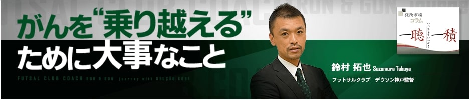 がんを“乗り越える”ために大事なこと フットサルクラブ デウソン神戸監督 鈴村拓也