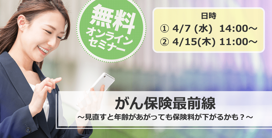 無料オンラインセミナー がん保険最前線~見直すと年齢があがっても保険料が下がるかも?~日時:① 4/7(水)14:00~ ② 4/15(木)11:00~
