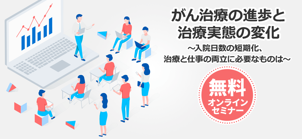 無料オンラインセミナー がん治療の進歩と治療実態の変化~入院日数の短期化、治療と仕事の両立に必要なものは~日時:3/23(火)13:00~