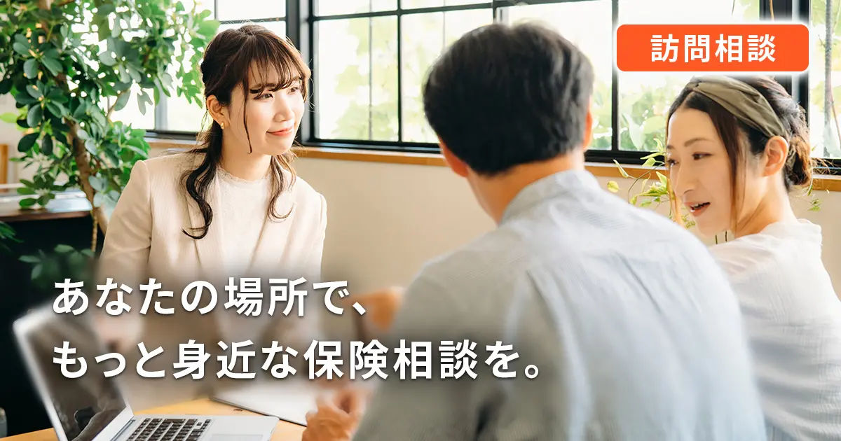 訪問相談 あなたの場所で、もっと身近な保険相談を。