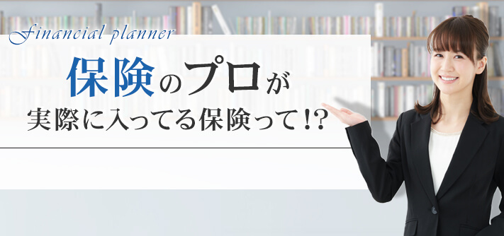 保険のプロが実際に入ってる保険って!?