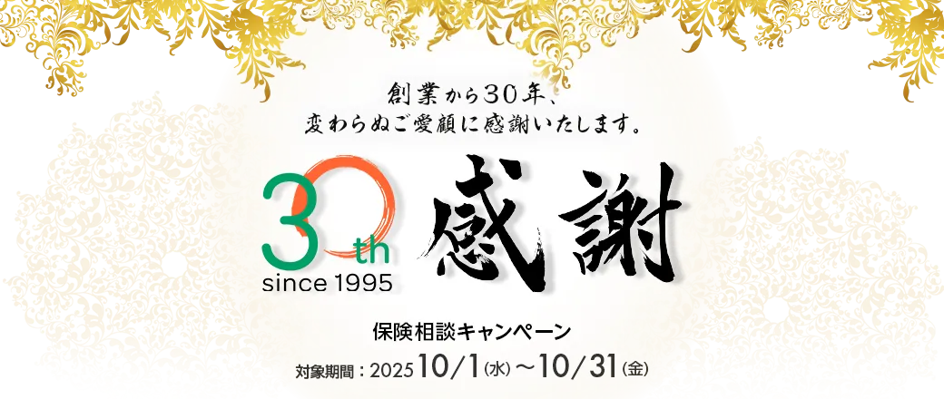 創業から30年、変わらぬご愛顧に感謝いたします。 保険相談キャンペーン 対象期間：2025/10/1（水）～10/31（金）