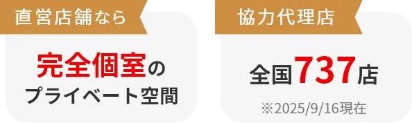 直営店舗なら完全個室のプライベート空間。協力代理店全国737店 ※2025/9/16現在
