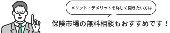 メリット・デメリットを詳しく聞きたい方は保険市場の無料相談もおすすめです！