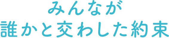 みんなが誰かと交わした約束