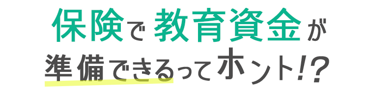 保険で教育資金が準備できるってホント！？