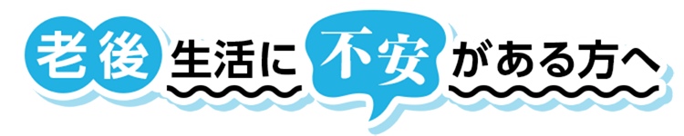 老後の生活に不安がある方へ