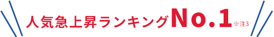 人気急上昇ランキングNo.1※注3