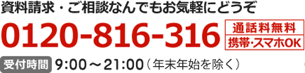 資料請求・ご相談なんでもお気軽にどうぞ　0120-816-316　通話料無料　携帯・スマホOK　受付時間　9:00～21:00（年末年始を除く）