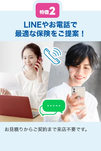 特徴2 LINEやお電話で最適な保険をご提案！ お見積りからご契約まで来店不要です。