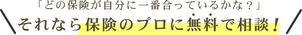 「どの保険が自分に一番合っているかな？」 それなら保険のプロに無料で相談！