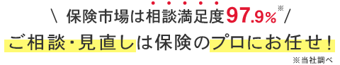 保険市場は相談満足度96.6％※ご相談・見直しは保険のプロにお任せ！※当社調べ