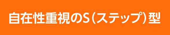 自在性重視のS（ステップ）型