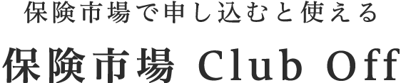 保険市場で申し込むと使える 保険市場 Club Off