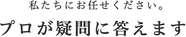 私たちにお任せください。プロが疑問に答えます